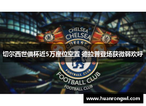 切尔西世俱杯近5万座位空置 德拉普登场获微弱欢呼 切尔西世俱杯近5万座位空置 德拉普登场获微弱欢呼