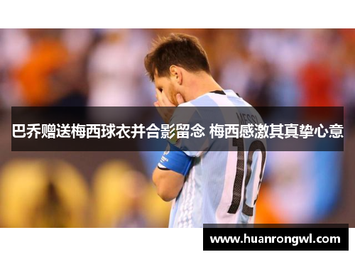 巴乔赠送梅西球衣并合影留念 梅西感激其真挚心意 巴乔赠送梅西球衣并合影留念 梅西感激其真挚心意