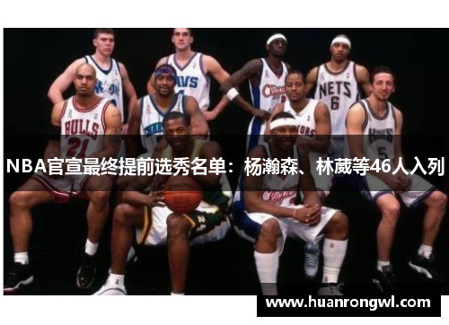 NBA官宣最终提前选秀名单:杨瀚森、林葳等46人入列 NBA官宣最终提前选秀名单:杨瀚森、林葳等46人入列