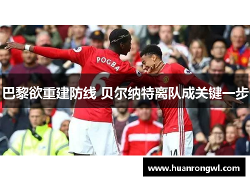 巴黎欲重建防线 贝尔纳特离队成关键一步 巴黎欲重建防线 贝尔纳特离队成关键一步