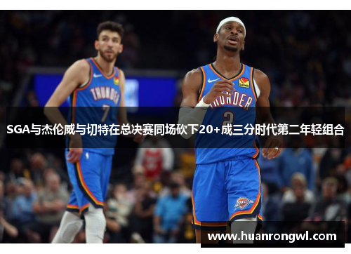 SGA与杰伦威与切特在总决赛同场砍下20+成三分时代第二年轻组合 SGA与杰伦威与切特在总决赛同场砍下20+成三分时代第二年轻组合