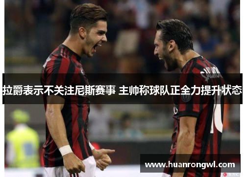 拉爵表示不关注尼斯赛事 主帅称球队正全力提升状态 拉爵表示不关注尼斯赛事 主帅称球队正全力提升状态