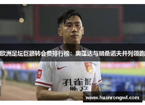 欧洲足坛巨额转会费排行榜:奥蓬达与胡桑诺夫并列领跑 欧洲足坛巨额转会费排行榜:奥蓬达与胡桑诺夫并列领跑