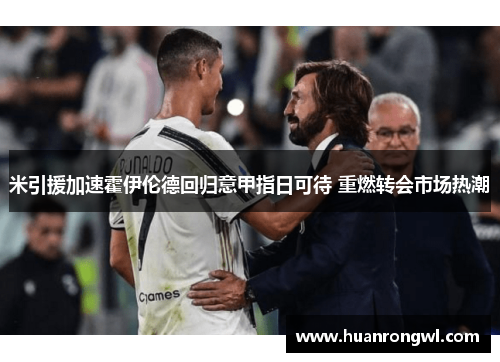 米引援加速霍伊伦德回归意甲指日可待 重燃转会市场热潮 米引援加速霍伊伦德回归意甲指日可待 重燃转会市场热潮