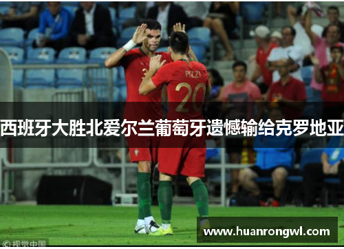 西班牙大胜北爱尔兰葡萄牙遗憾输给克罗地亚 西班牙大胜北爱尔兰葡萄牙遗憾输给克罗地亚