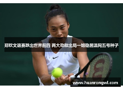 郑钦文退赛跌出世界前四 两大劲敌出局一姐稳居温网五号种子 郑钦文退赛跌出世界前四 两大劲敌出局一姐稳居温网五号种子