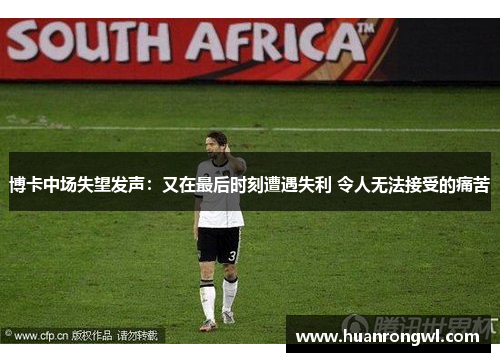 博卡中场失望发声:又在最后时刻遭遇失利 令人无法接受的痛苦 博卡中场失望发声:又在最后时刻遭遇失利 令人无法接受的痛苦