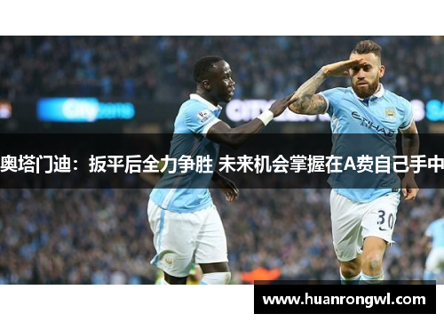 奥塔门迪:扳平后全力争胜 未来机会掌握在A费自己手中 奥塔门迪:扳平后全力争胜 未来机会掌握在A费自己手中