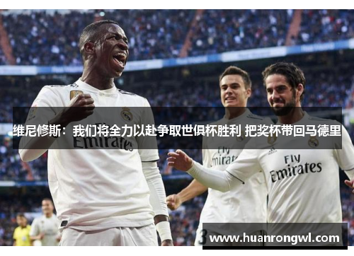 维尼修斯:我们将全力以赴争取世俱杯胜利 把奖杯带回马德里 维尼修斯:我们将全力以赴争取世俱杯胜利 把奖杯带回马德里