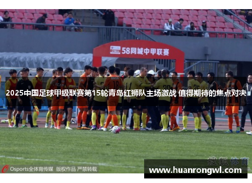 2025中国足球甲级联赛第15轮青岛红狮队主场激战 值得期待的焦点对决 2025中国足球甲级联赛第15轮青岛红狮队主场激战 值得期待的焦点对决