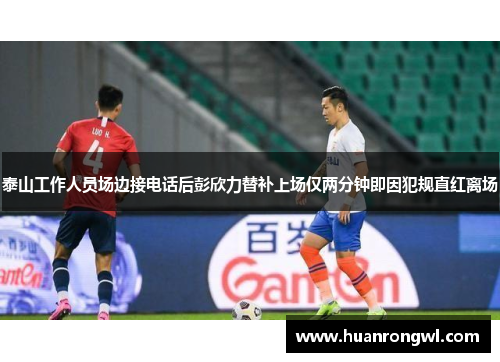 泰山工作人员场边接电话后彭欣力替补上场仅两分钟即因犯规直红离场 泰山工作人员场边接电话后彭欣力替补上场仅两分钟即因犯规直红离场