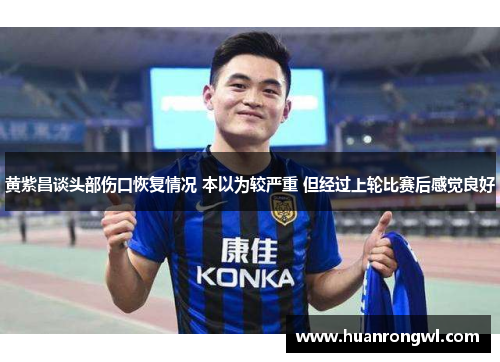 黄紫昌谈头部伤口恢复情况 本以为较严重 但经过上轮比赛后感觉良好 黄紫昌谈头部伤口恢复情况 本以为较严重 但经过上轮比赛后感觉良好