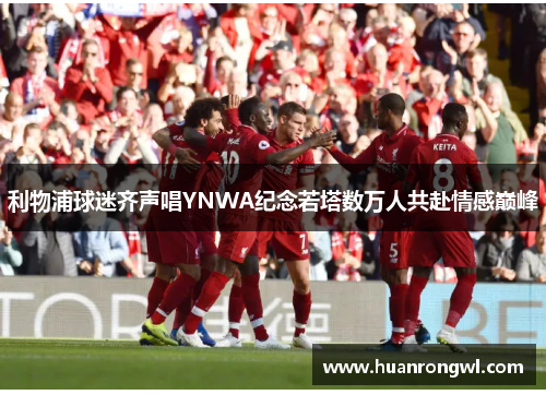 利物浦球迷齐声唱YNWA纪念若塔数万人共赴情感巅峰 利物浦球迷齐声唱YNWA纪念若塔数万人共赴情感巅峰